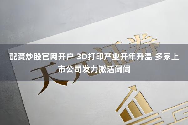 配资炒股官网开户 3D打印产业开年升温 多家上市公司发力激活阛阓