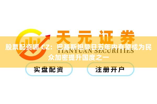 股票配资哪 CZ：巴基斯坦异日五年内有望成为民众加密提升国度之一