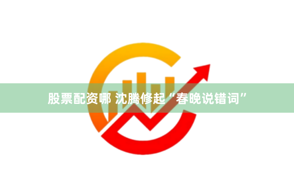 股票配资哪 沈腾修起“春晚说错词”