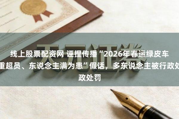 线上股票配资网 诬捏传播“2026年春运绿皮车严重超员、东说念主满为患”假话，多东说念主被行政处罚