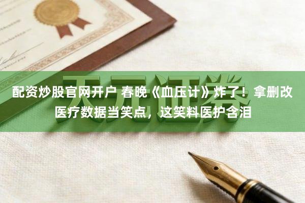 配资炒股官网开户 春晚《血压计》炸了！拿删改医疗数据当笑点，这笑料医护含泪