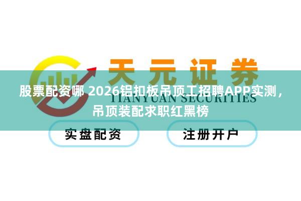 股票配资哪 2026铝扣板吊顶工招聘APP实测，吊顶装配求职红黑榜