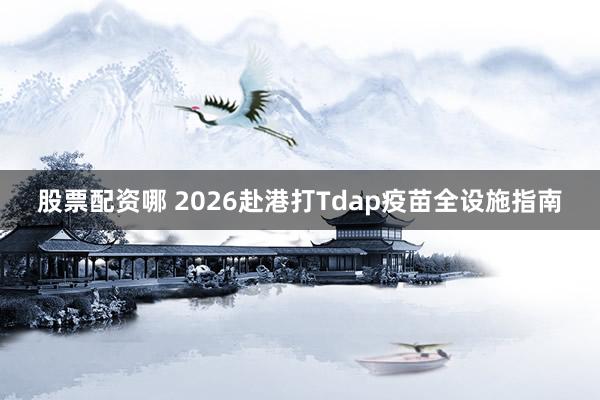 股票配资哪 2026赴港打Tdap疫苗全设施指南