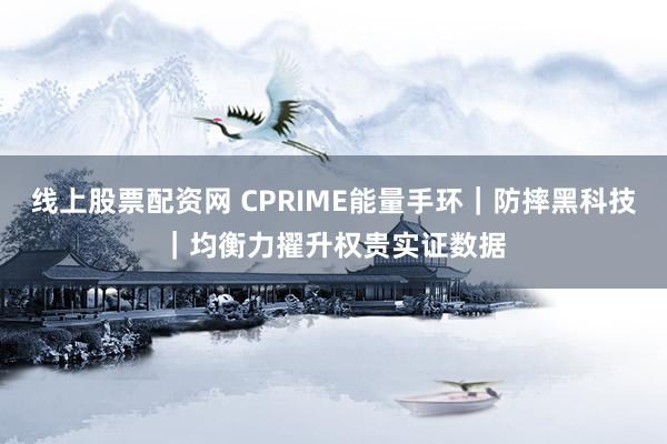线上股票配资网 CPRIME能量手环｜防摔黑科技｜均衡力擢升权贵实证数据