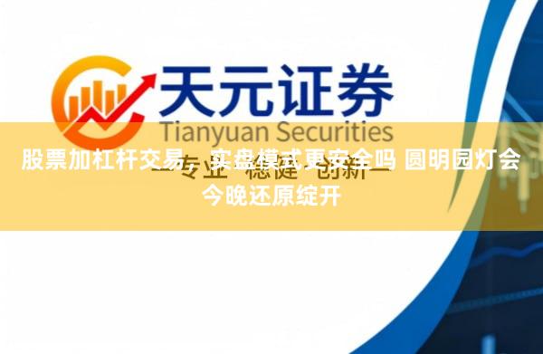 股票加杠杆交易，实盘模式更安全吗 圆明园灯会今晚还原绽开