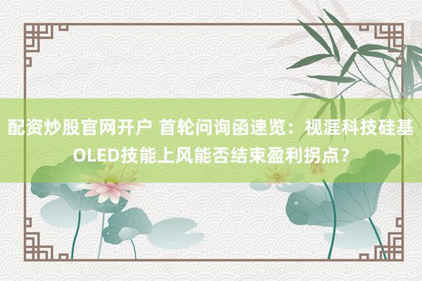 配资炒股官网开户 首轮问询函速览：视涯科技硅基OLED技能上风能否结束盈利拐点？