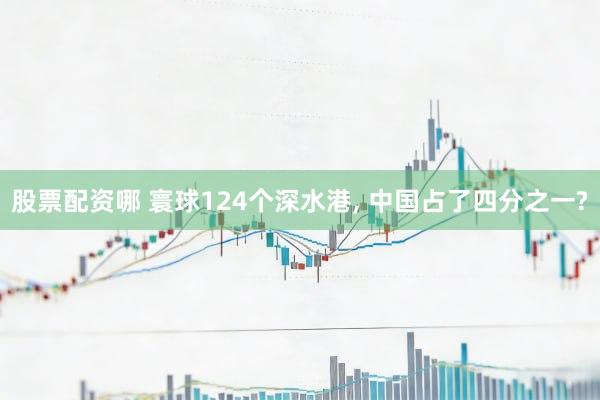 股票配资哪 寰球124个深水港, 中国占了四分之一?