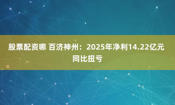 股票配资哪 百济神州：2025年净利14.22亿元 同比扭亏