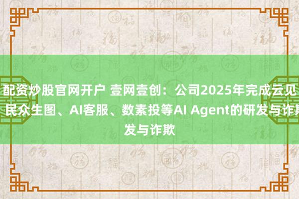 配资炒股官网开户 壹网壹创：公司2025年完成云见、民众生图、AI客服、数素投等AI Agent的研发与诈欺