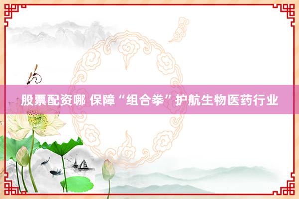 股票配资哪 保障“组合拳”护航生物医药行业