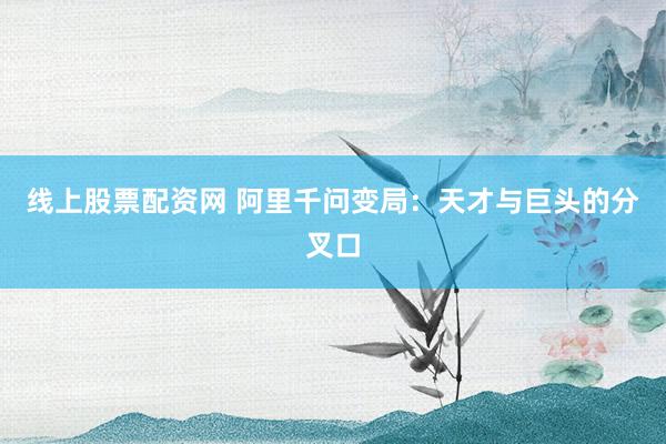 线上股票配资网 阿里千问变局：天才与巨头的分叉口