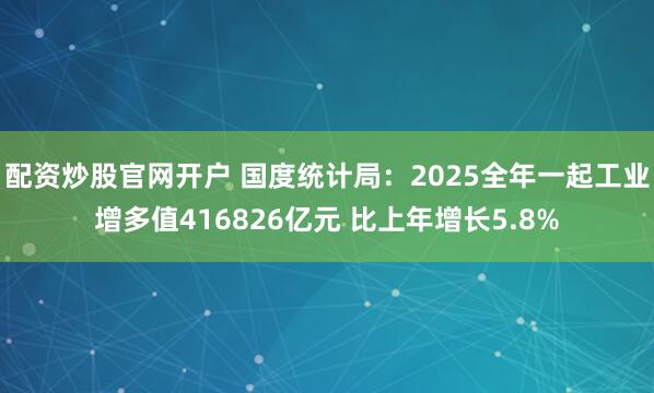 配资炒股官网开户 国度统计局：2025全年一起工业增多值416826亿元 比上年增长5.8%