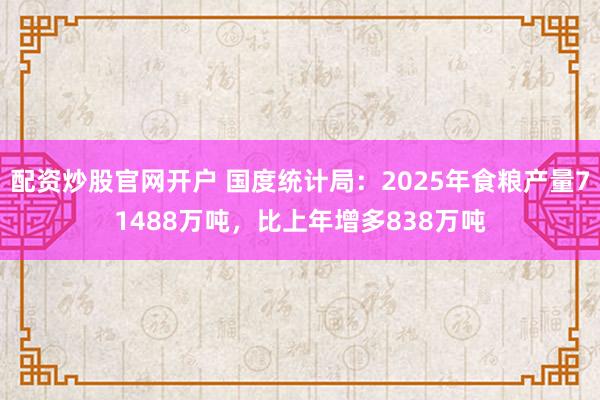 配资炒股官网开户 国度统计局：2025年食粮产量71488万吨，比上年增多838万吨