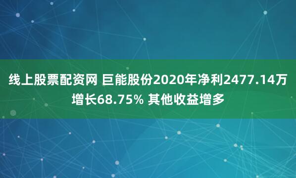 线上股票配资网 巨能股份2020年净利2477.14万增长68.75% 其他收益增多