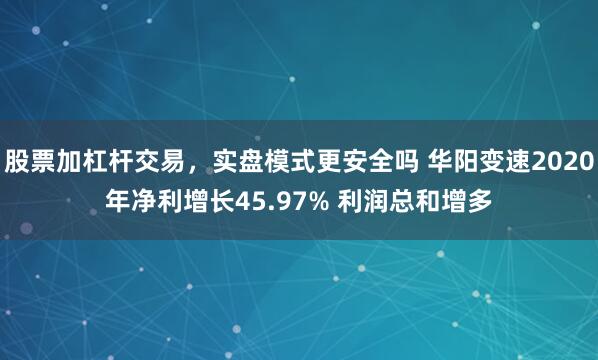 股票加杠杆交易，实盘模式更安全吗 华阳变速2020年净利增长45.97% 利润总和增多