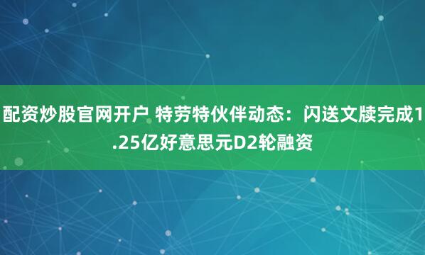 配资炒股官网开户 特劳特伙伴动态：闪送文牍完成1.25亿好意思元D2轮融资